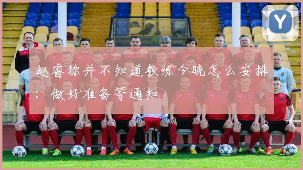 赵睿称并不知道教练今晚怎么安排:做好准备等通知