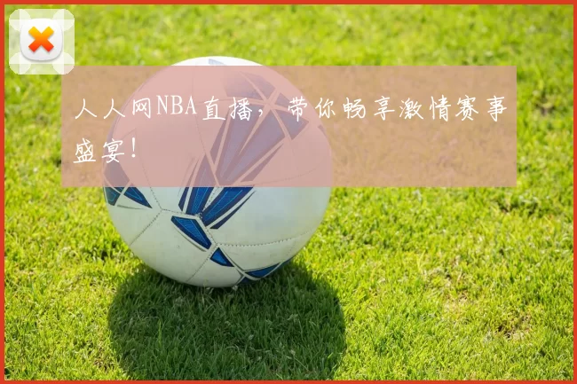 人人网NBA直播,带你畅享激情赛事盛宴!