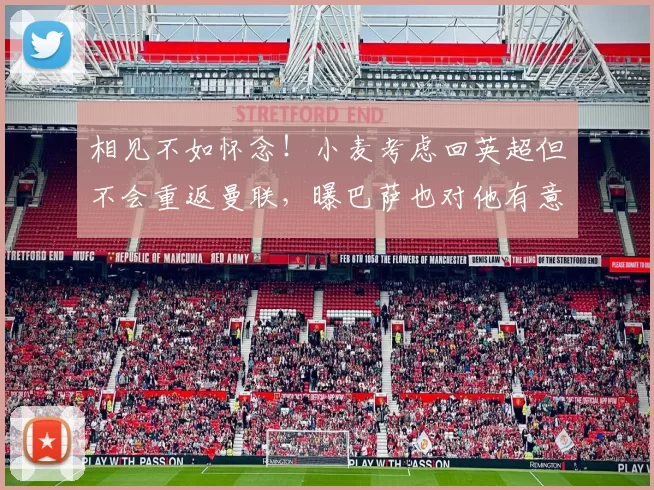 相见不如怀念!小麦考虑回英超但不会重返曼联,曝巴萨也对他有意