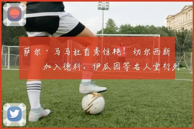 萨尔·马马杜首秀惊艳！切尔西新星加入德科、伊瓜因等名人堂行列_比赛_蓝军_未来