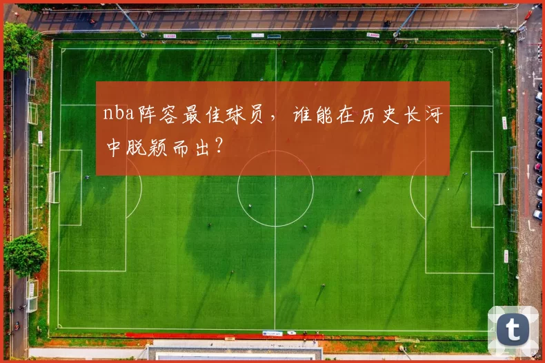 nba阵容最佳球员，谁能在历史长河中脱颖而出？