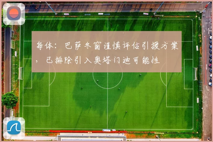 每体：巴萨冬窗谨慎评估引援方案，已排除引入奥塔门迪可能性