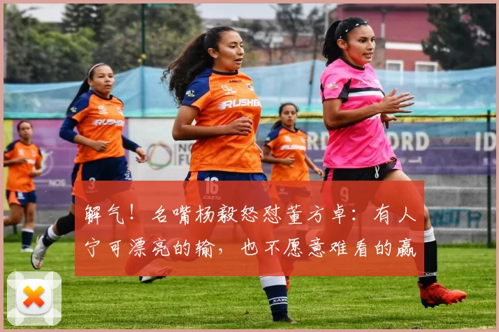 解气！名嘴杨毅怒怼董方卓：有人宁可漂亮的输，也不愿意难看的赢