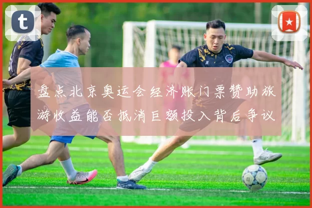 盘点北京奥运会经济账门票赞助旅游收益能否抵消巨额投入背后争议