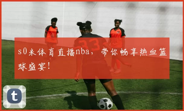s0米体育直播nba，带你畅享热血篮球盛宴！