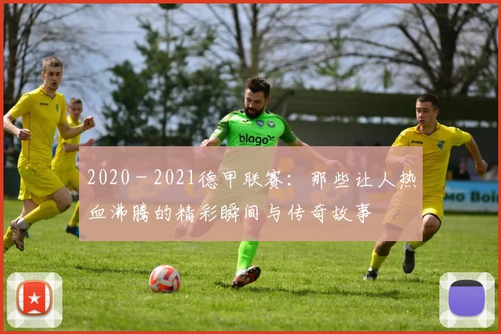 2020 - 2021德甲联赛：那些让人热血沸腾的精彩瞬间与传奇故事