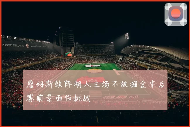 詹姆斯缺阵湖人主场不敌掘金季后赛前景面临挑战