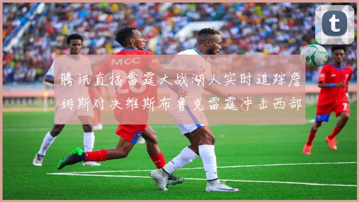 腾讯直播雷霆大战湖人实时追踪詹姆斯对决维斯布鲁克雷霆冲击西部第一