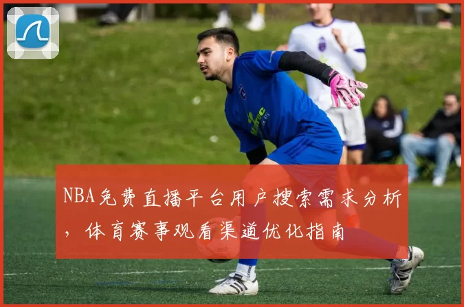 NBA免费直播平台用户搜索需求分析，体育赛事观看渠道优化指南