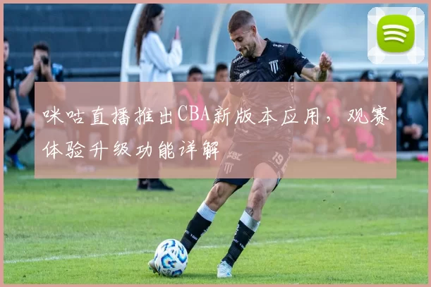 咪咕直播推出CBA新版本应用，观赛体验升级功能详解