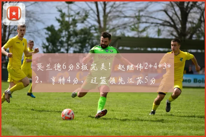 莫兰德6分8板完美!赵继伟2+4+3+2,亨特4分,辽篮领先江苏5分