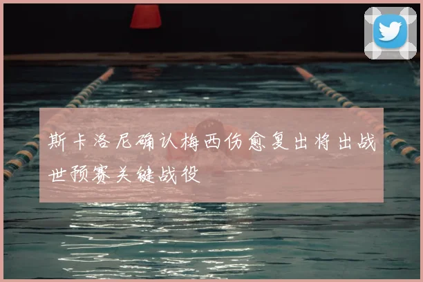 斯卡洛尼确认梅西伤愈复出将出战世预赛关键战役