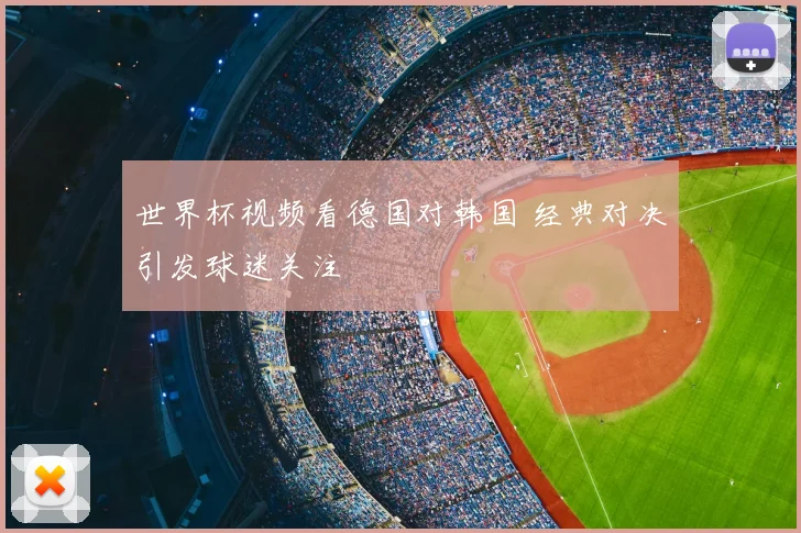 世界杯视频看德国对韩国 经典对决引发球迷关注