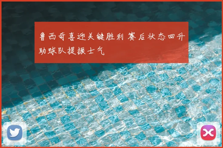 鲁西奇喜迎关键胜利 赛后状态回升助球队提振士气