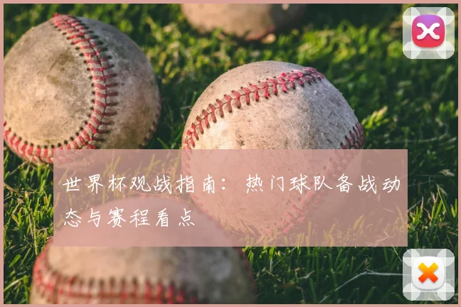世界杯观战指南:热门球队备战动态与赛程看点