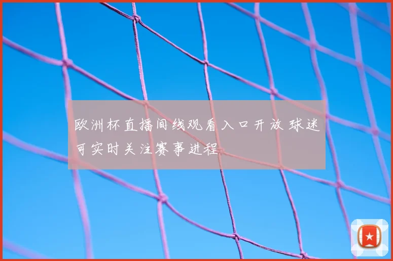 欧洲杯直播间线观看入口开放 球迷可实时关注赛事进程
