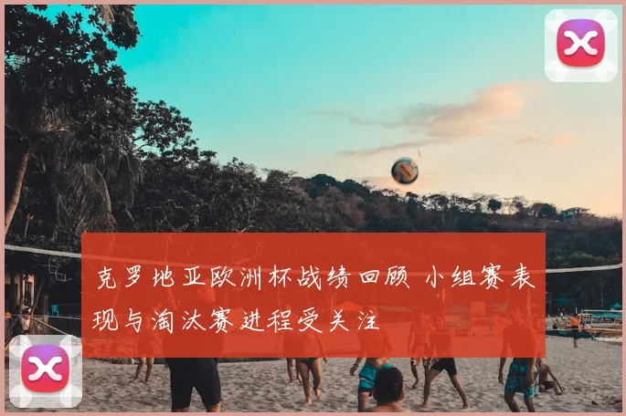 克罗地亚欧洲杯战绩回顾 小组赛表现与淘汰赛进程受关注
