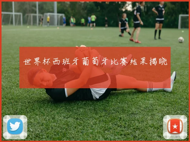 世界杯西班牙葡萄牙比赛结果揭晓
