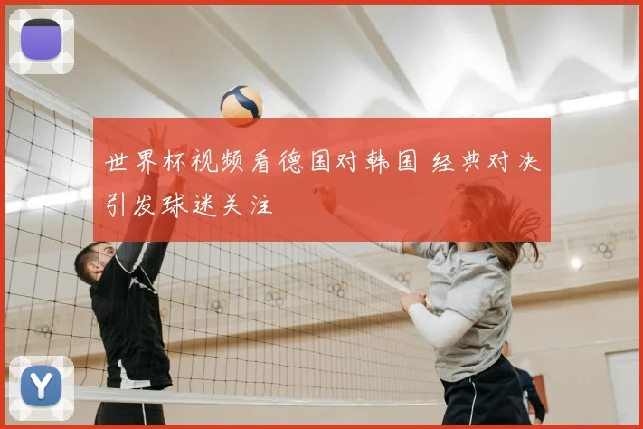 世界杯视频看德国对韩国 经典对决引发球迷关注