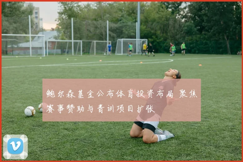 鲍尔森基金公布体育投资布局 聚焦赛事赞助与青训项目扩张