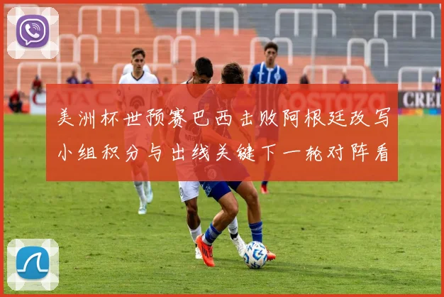 美洲杯世预赛巴西击败阿根廷改写小组积分与出线关键下一轮对阵看点
