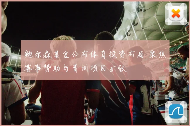 鲍尔森基金公布体育投资布局 聚焦赛事赞助与青训项目扩张