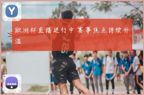 欧洲杯直播进行中 赛事焦点持续升温