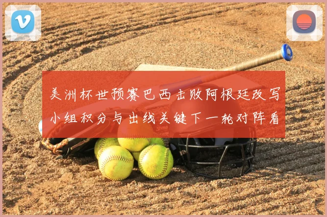 美洲杯世预赛巴西击败阿根廷改写小组积分与出线关键下一轮对阵看点