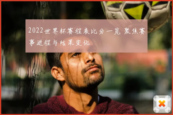 2022世界杯赛程表比分一览 聚焦赛事进程与结果变化