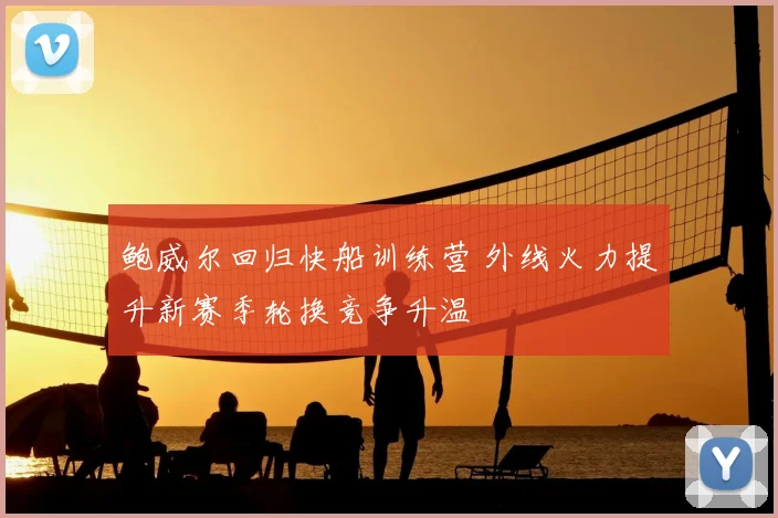 鲍威尔回归快船训练营 外线火力提升新赛季轮换竞争升温