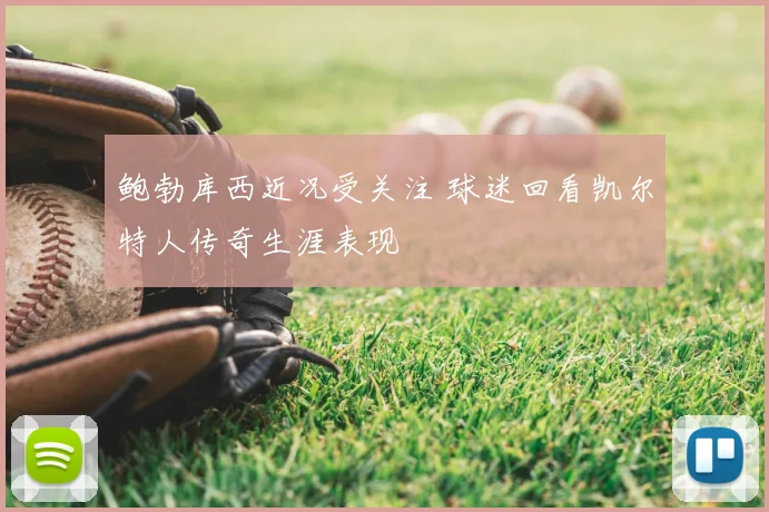 鲍勃库西近况受关注 球迷回看凯尔特人传奇生涯表现