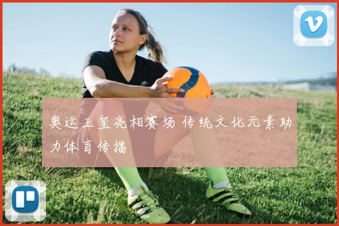 奥运玉玺亮相赛场 传统文化元素助力体育传播