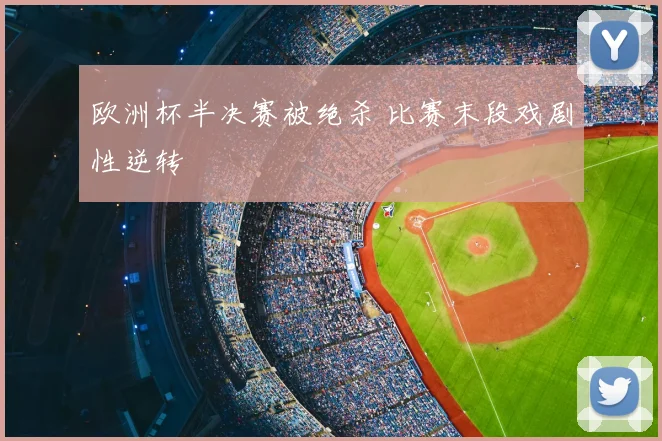 欧洲杯半决赛被绝杀 比赛末段戏剧性逆转