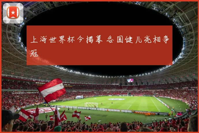上海世界杯今揭幕 各国健儿亮相争冠
