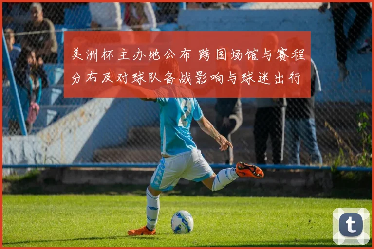 美洲杯主办地公布 跨国场馆与赛程分布及对球队备战影响与球迷出行提示