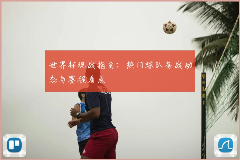 世界杯观战指南:热门球队备战动态与赛程看点