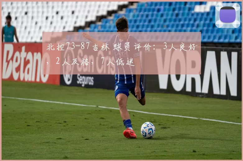北控73-87吉林 球员评价：3人良好，2人及格，7人低迷