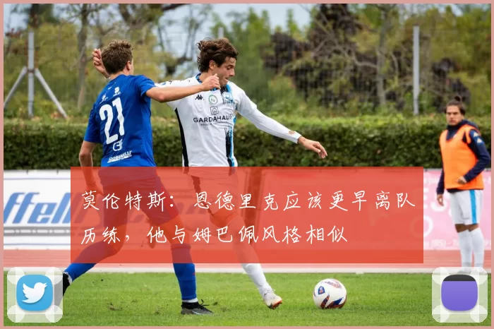 莫伦特斯：恩德里克应该更早离队历练，他与姆巴佩风格相似