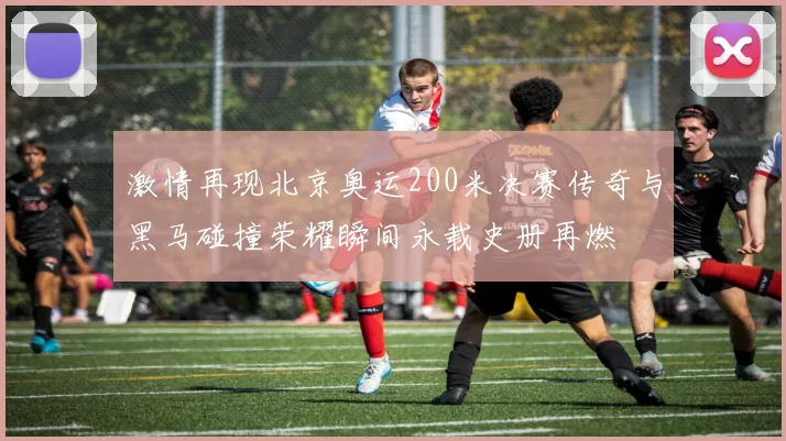 激情再现北京奥运200米决赛传奇与黑马碰撞荣耀瞬间永载史册再燃