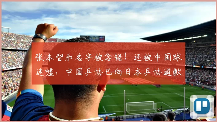 张本智和名字被念错！还被中国球迷嘘，中国乒协已向日本乒协道歉