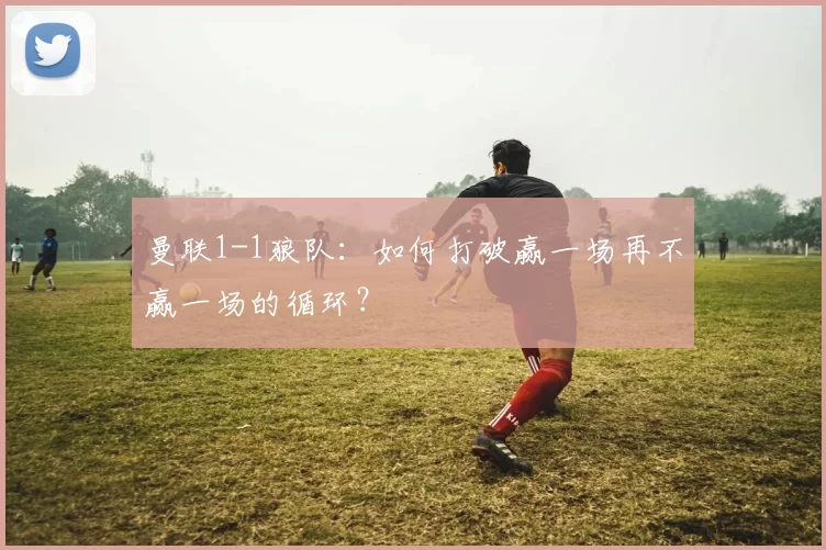 曼联1-1狼队：如何打破赢一场再不赢一场的循环？