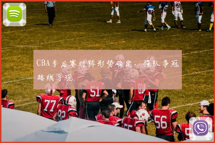CBA季后赛对阵形势确定,强队争冠路线浮现