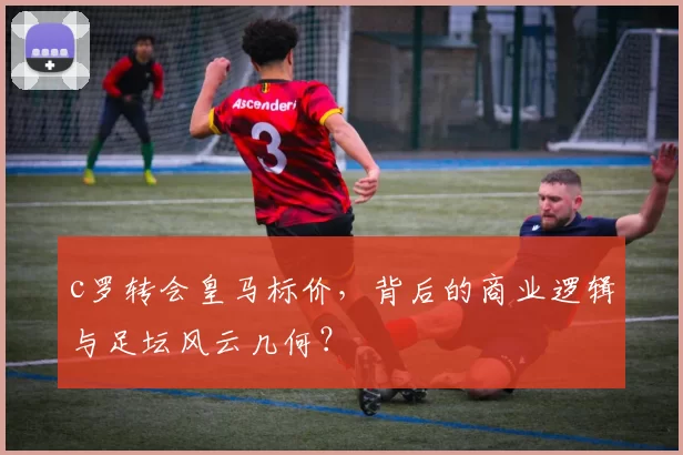 c罗转会皇马标价，背后的商业逻辑与足坛风云几何？