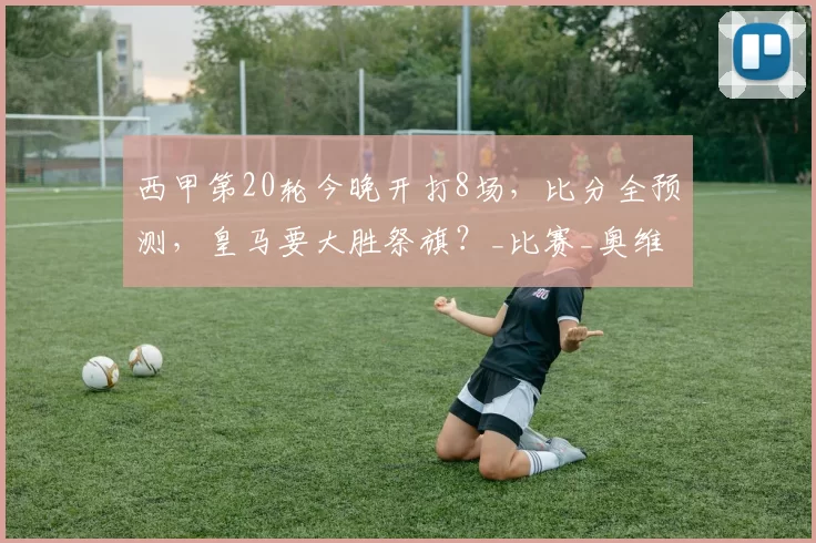 西甲第20轮今晚开打8场,比分全预测,皇马要大胜祭旗?_比赛_奥维耶多_排名