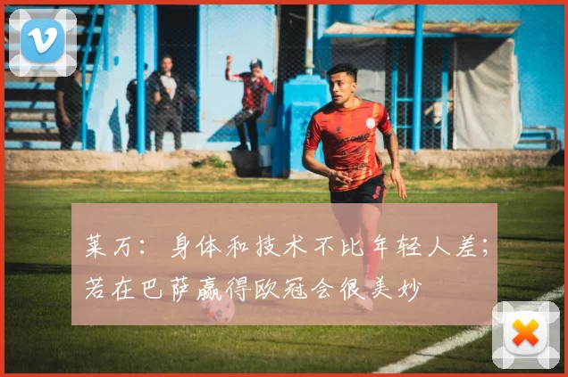 莱万：身体和技术不比年轻人差；若在巴萨赢得欧冠会很美妙