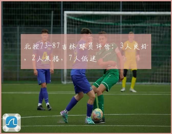 北控73-87吉林 球员评价：3人良好，2人及格，7人低迷