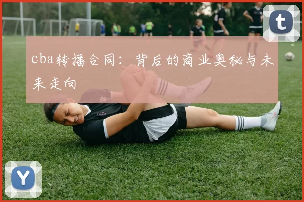 cba转播合同:背后的商业奥秘与未来走向
