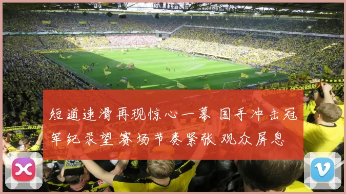 短道速滑再现惊心一幕 国手冲击冠军纪录望 赛场节奏紧张 观众屏息
