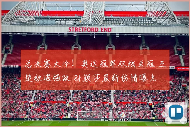 总决赛大冷！奥运冠军双线丢冠 王楚钦遇强敌 孙颖莎最新伤情曝光