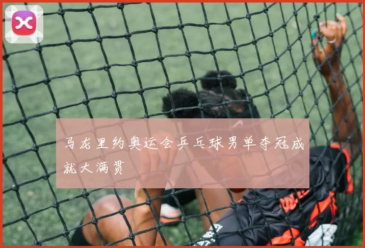 马龙里约奥运会乒乓球男单夺冠成就大满贯